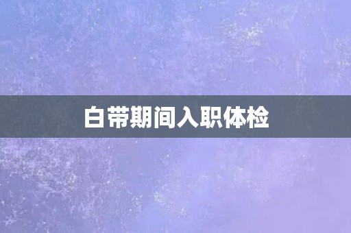 白带期间入职体检