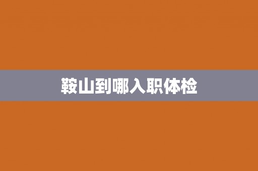 鞍山到哪入职体检