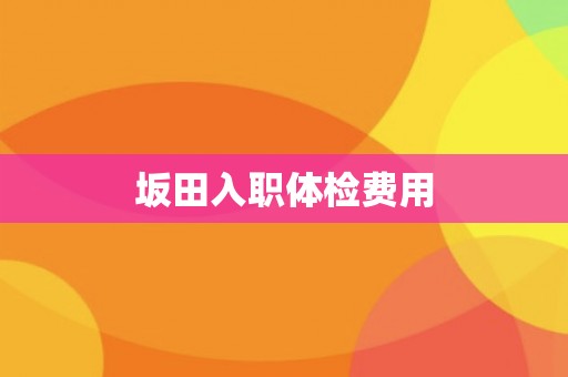 坂田入职体检费用