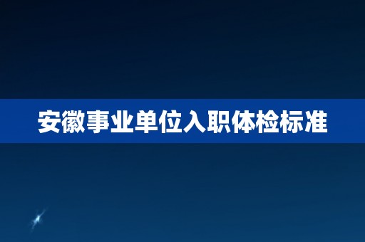 安徽事业单位入职体检标准