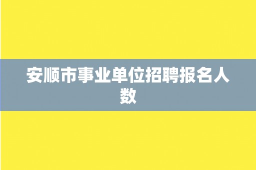 安顺市事业单位招聘报名人数