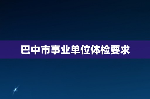 巴中市事业单位体检要求