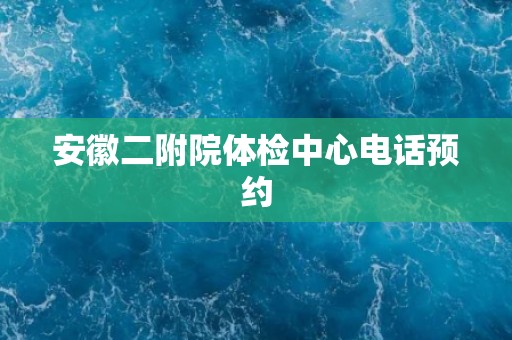 安徽二附院体检中心电话预约