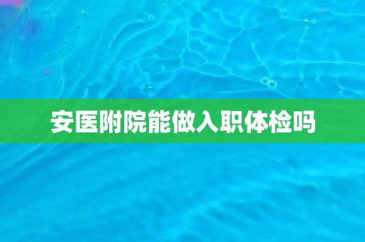 安医附院能做入职体检吗