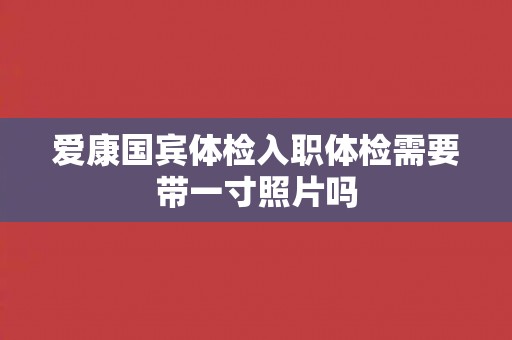 爱康国宾体检入职体检需要带一寸照片吗