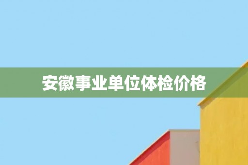 安徽事业单位体检价格