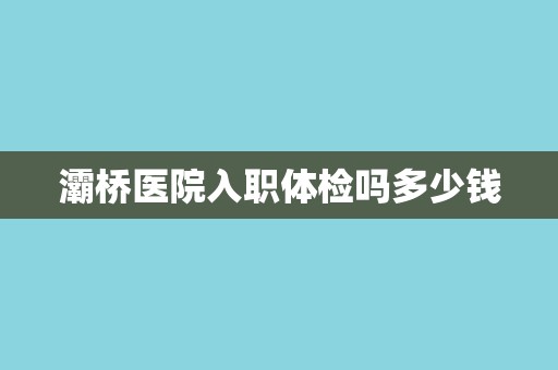灞桥医院入职体检吗多少钱