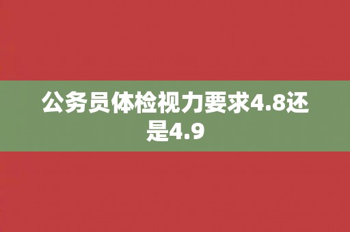 公务员体检视力要求4.8还是4.9