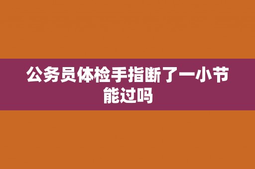 公务员体检手指断了一小节能过吗
