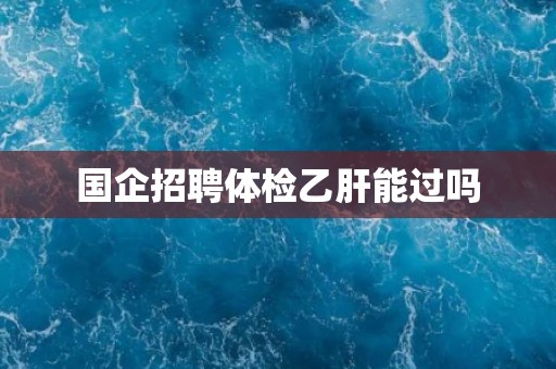 国企招聘体检乙肝能过吗