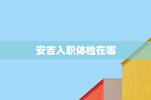 安吉入职体检在哪