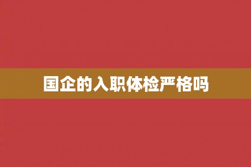 国企的入职体检严格吗