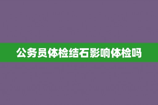公务员体检结石影响体检吗