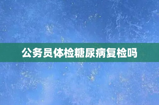 公务员体检糖尿病复检吗
