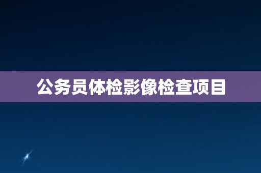 公务员体检影像检查项目
