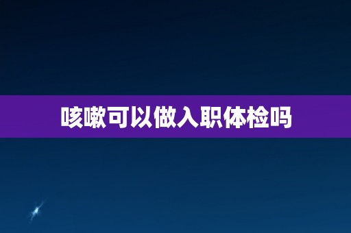 咳嗽可以做入职体检吗