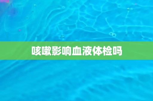 咳嗽影响血液体检吗