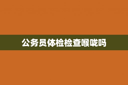 公务员体检检查喉咙吗