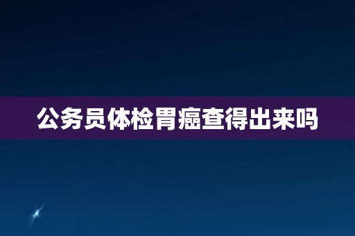 公务员体检胃癌查得出来吗