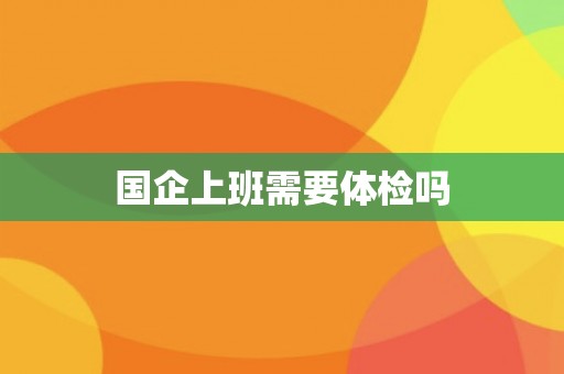 国企上班需要体检吗