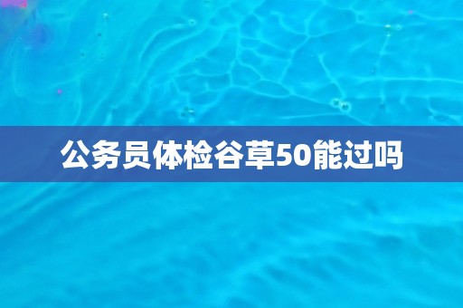 公务员体检谷草50能过吗