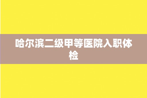 哈尔滨二级甲等医院入职体检