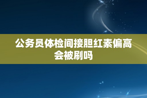 公务员体检间接胆红素偏高会被刷吗