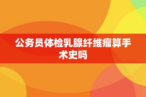 公务员体检乳腺纤维瘤算手术史吗