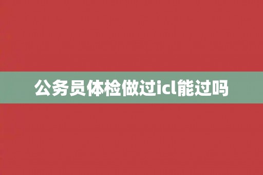 公务员体检做过icl能过吗
