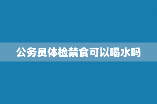 公务员体检禁食可以喝水吗
