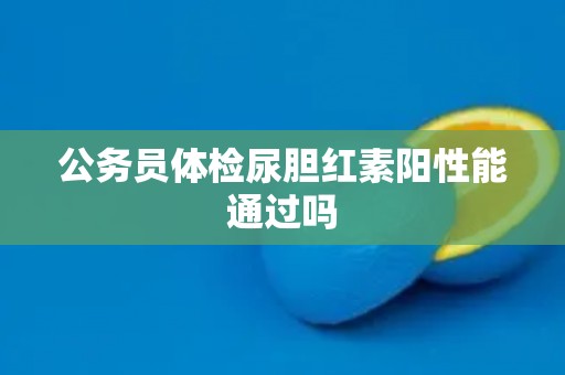 公务员体检尿胆红素阳性能通过吗