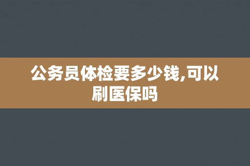 公务员体检要多少钱,可以刷医保吗