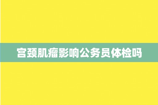 宫颈肌瘤影响公务员体检吗