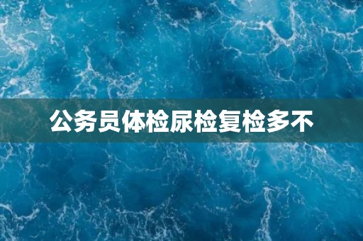 公务员体检尿检复检多不