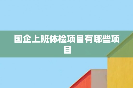 国企上班体检项目有哪些项目