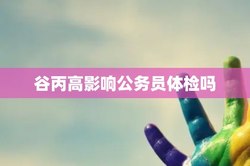 谷丙高影响公务员体检吗