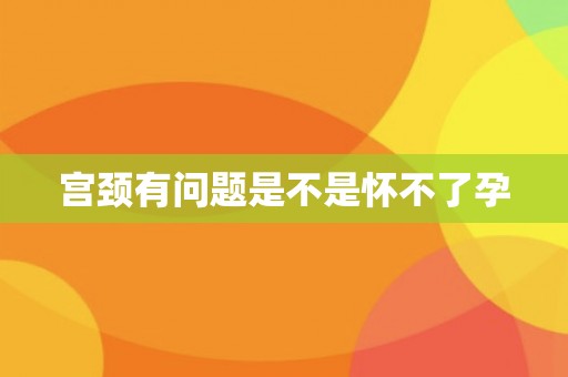 宫颈有问题是不是怀不了孕