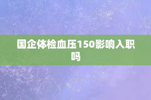 国企体检血压150影响入职吗