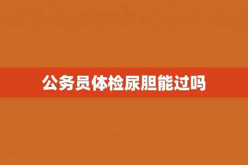 公务员体检尿胆能过吗