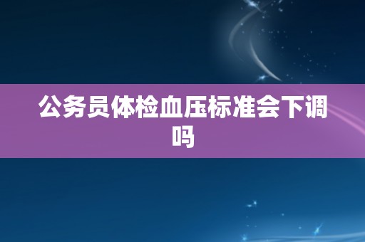 公务员体检血压标准会下调吗