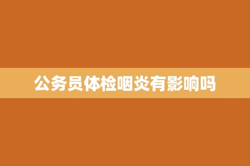 公务员体检咽炎有影响吗