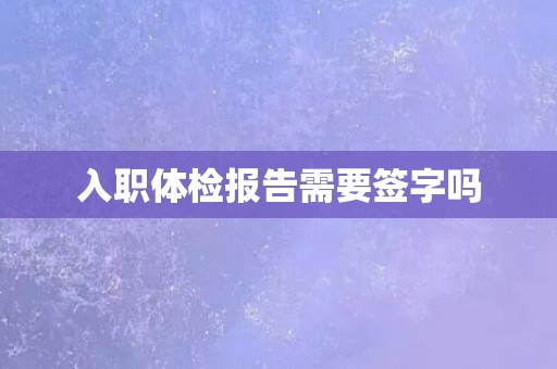 入职体检报告需要签字吗