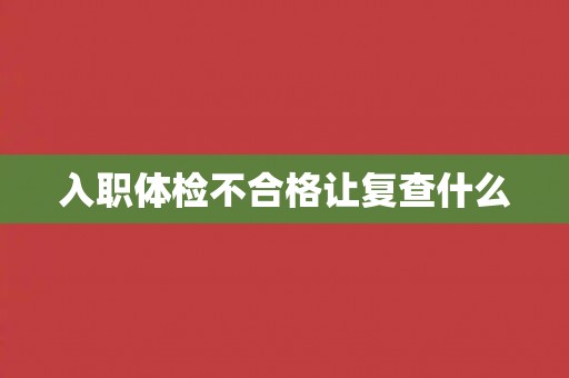 入职体检不合格让复查什么