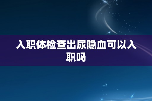 入职体检查出尿隐血可以入职吗