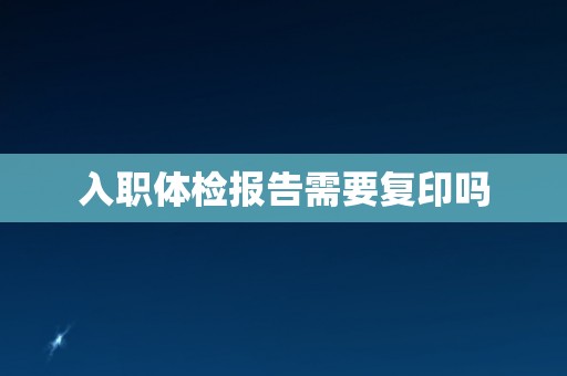 入职体检报告需要复印吗