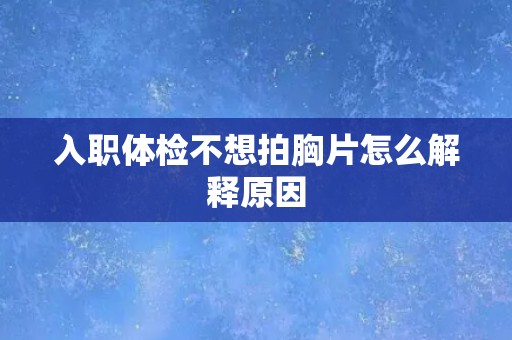入职体检不想拍胸片怎么解释原因