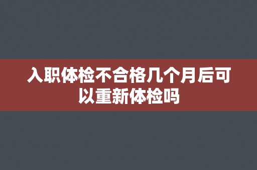 入职体检不合格几个月后可以重新体检吗