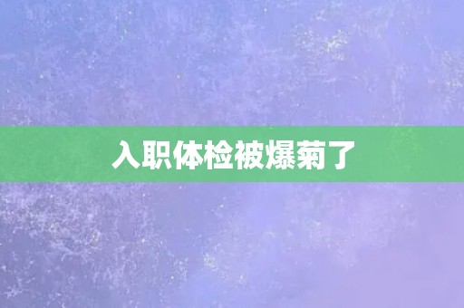 入职体检被爆菊了