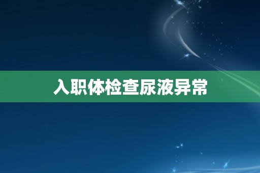 入职体检查尿液异常