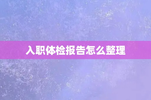入职体检报告怎么整理